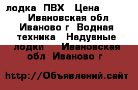 лодка  ПВХ › Цена ­ 14 000 - Ивановская обл., Иваново г. Водная техника » Надувные лодки   . Ивановская обл.,Иваново г.